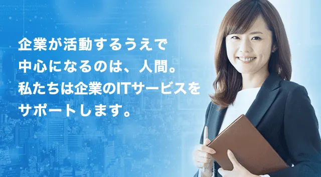 企業が活動するうえで中心になるのは、人間。私たちは企業のITサービスをサポートします。
