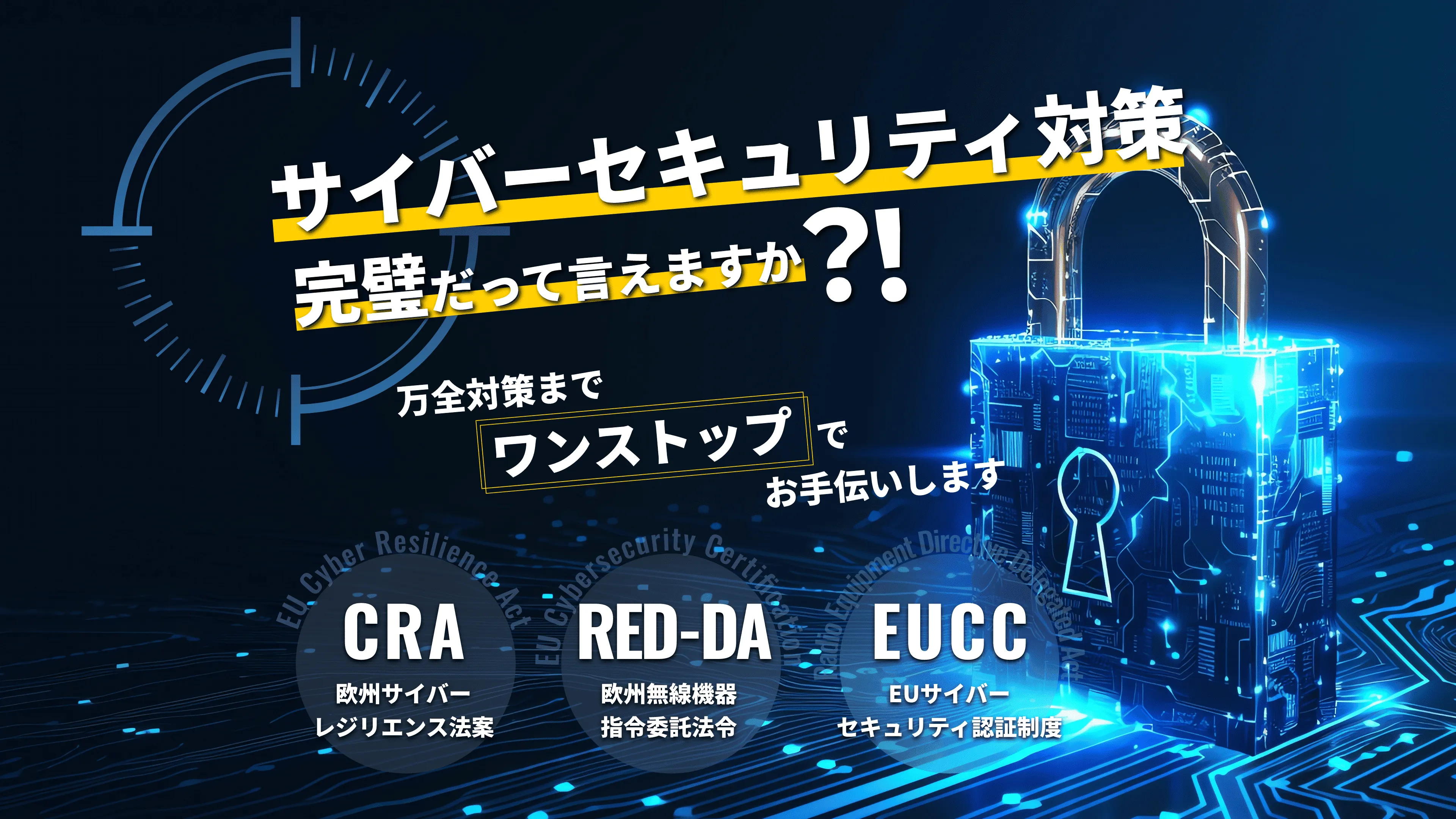 サイバーセキュリティ対策
CRA（欧州サイバーレジリエンス法案）
RED-DA（欧州無線機器指令委託法令）
EUCC（EUサイバーセキュリティ認証制度）