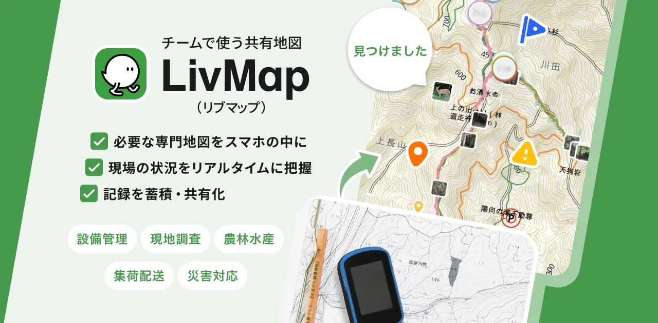 チームで使う共有地図 LivMap (リブマップ) は、現場で必要な地図の上で、写真・メモ・現在位置等をチーム内で共有化できるアプリです。
設備管理業、運輸業、農林水産業、調査・検査、災害対応等の領域で利用が進んでいます。