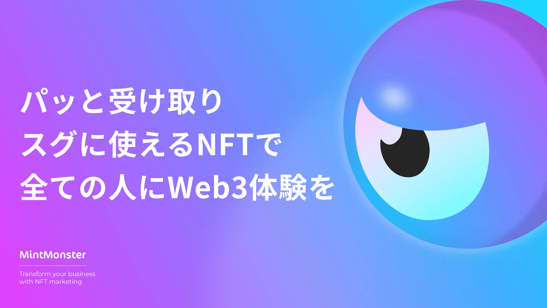 「MintMonster」では、NFTを簡単に配布・受取できることはもちろん、NFTを活用するための多彩な機能や、施策の詳細な効果測定ができる管理機能により、NFTのビジネス活用の成果を最大化します。
既にファンマーケティング、地方創生・地域活性化、店舗マーケティング、インナーマーケティングなど、さまざまな場面でご活用いただけます。
NFTのビジネス活用を試したいなら「MintMonster」をご利用ください。