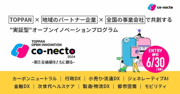 【6月30日(日)エントリー締切】TOPPAN・地域のパートナー企業・全国の事業会社、スタートアップで共創する！ ”実証・実装にフォーカスした”オープンイノベーションプログラム「co-necto 2024」エントリー受付中！
