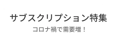 コロナ禍で需要増！サブスクリプション特集