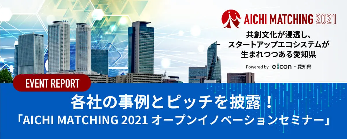 共創文化が浸透し、スタートアップエコシステムが生まれつつある愛知県―各社の事例とピッチを披露する「AICHI MATCHING 2021 オープンイノベーションセミナー」を詳細レポート！