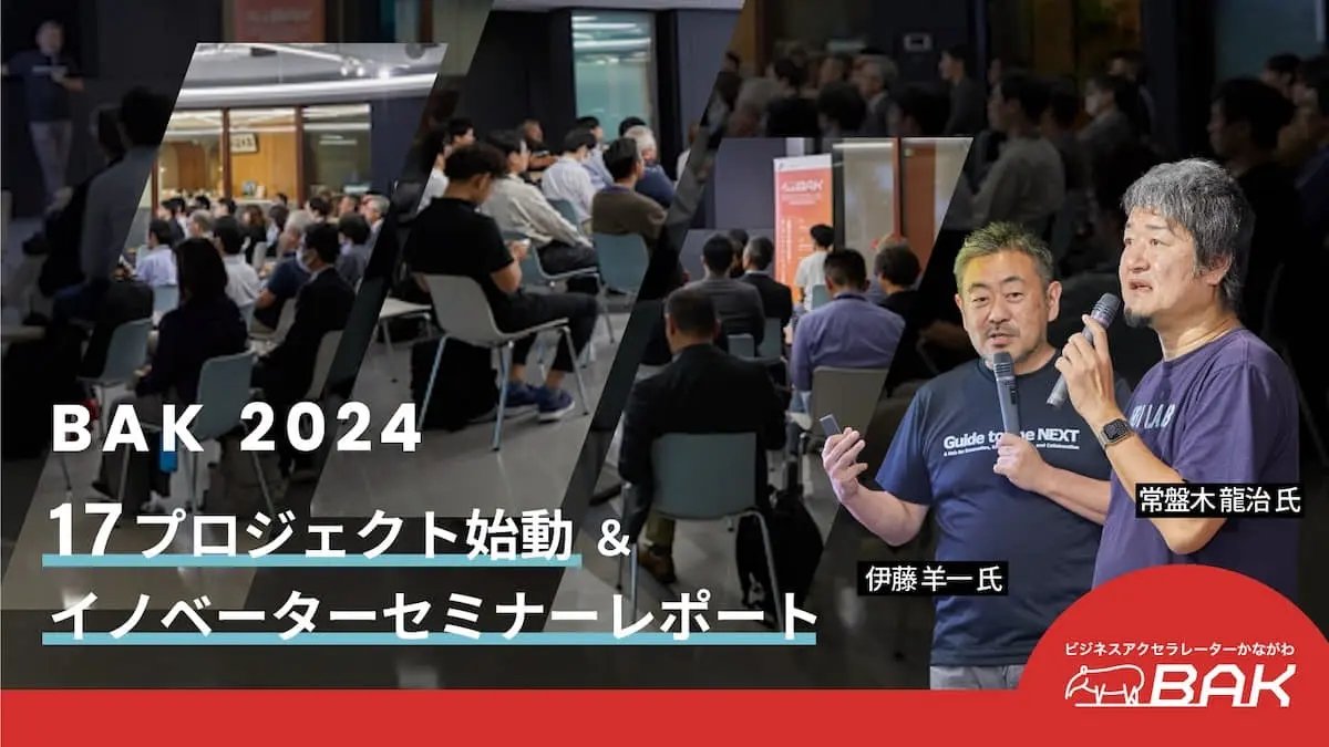 熱量が高まる神奈川県のオープンイノベーション促進事業「BAK」。事業化に向けて動き始めた17のプロジェクトを紹介。伊藤羊一氏＆常盤木龍治氏が登壇したセミナーの様子もレポート！