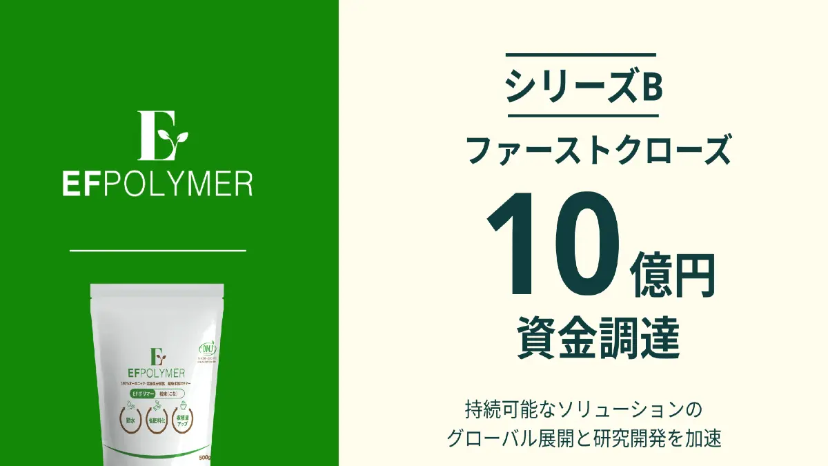 環境負荷の低い100%オーガニックの超吸水性ポリマーを開発・販売するEFポリマー。シリーズBファーストクローズで10億円を調達