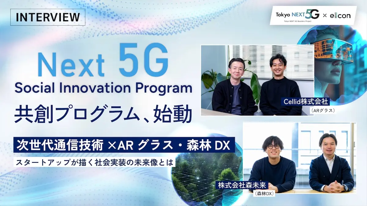 東京都『Tokyo NEXT 5G Boosters Project』採択の開発プロモーターeiiconによる『Next 5G Social Innovation Program』が始動――次世代通信技術を活用したイノベーション創出に挑む支援スタートアップ2社（Cellid・森未来）が描く未来像とは？