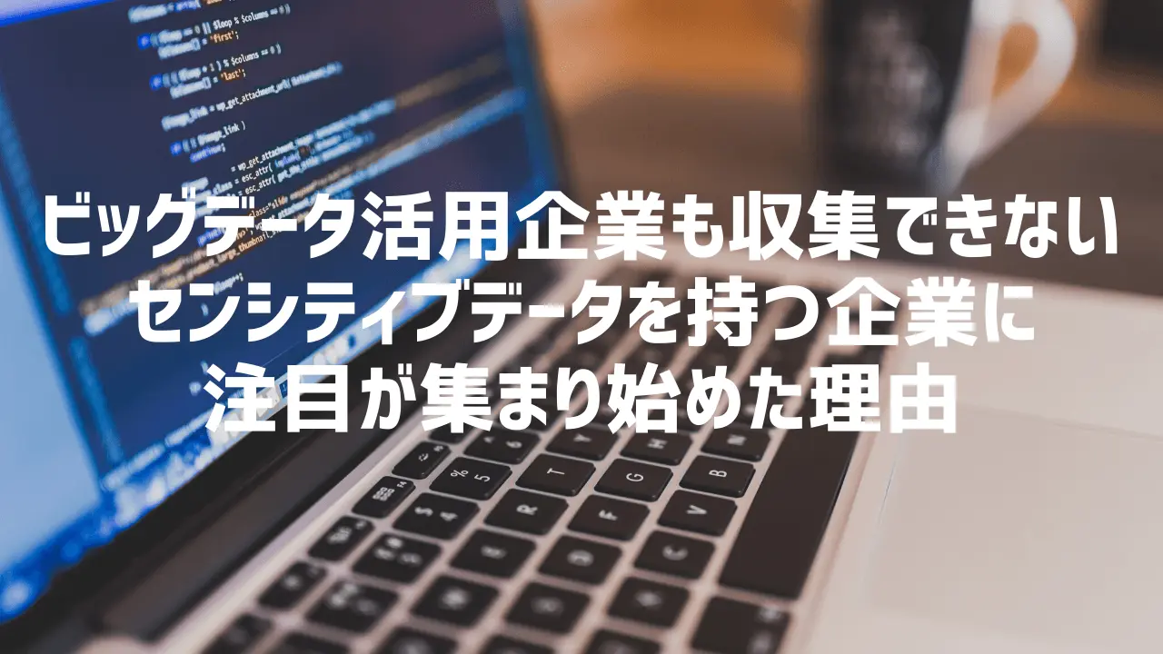 ビッグデータ活用企業も収集できないセンシティブデータを持つ企業に注目が集まり始めた理由