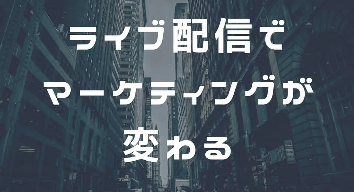 ライブ配信でマーケティングが変わる