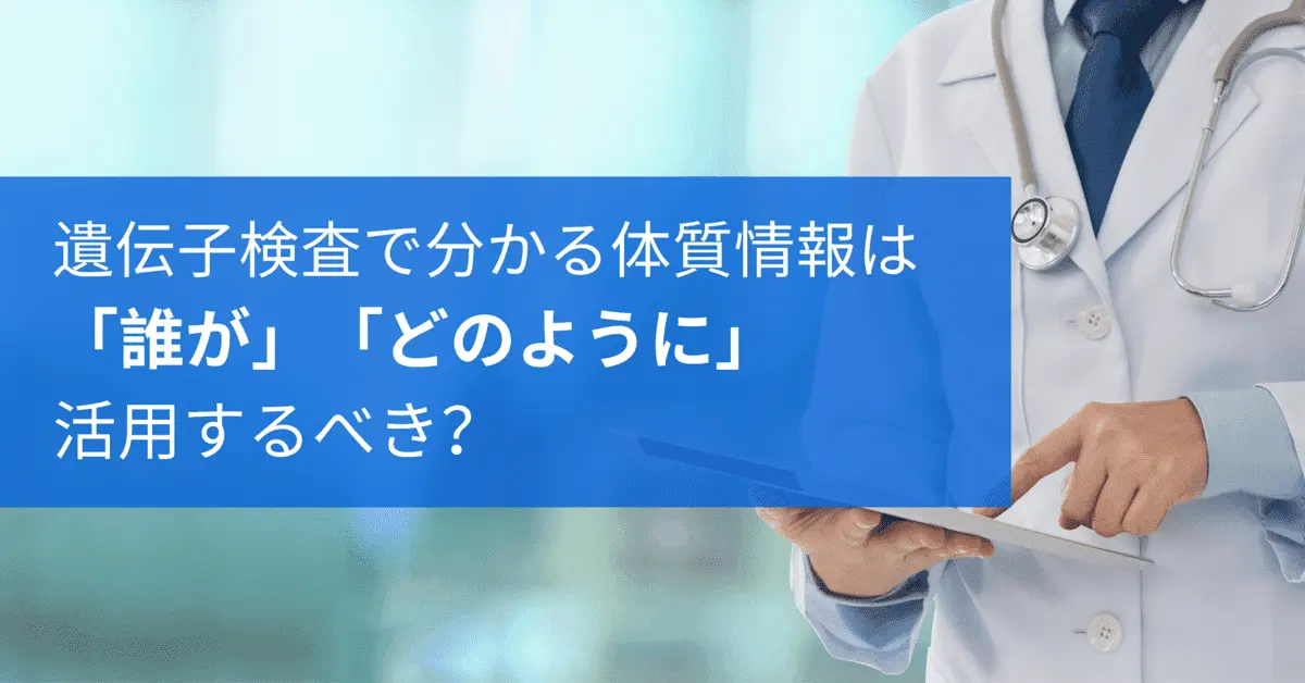 遺伝子検査で分かる体質情報は、「誰が」「どのように」活用するべき？
