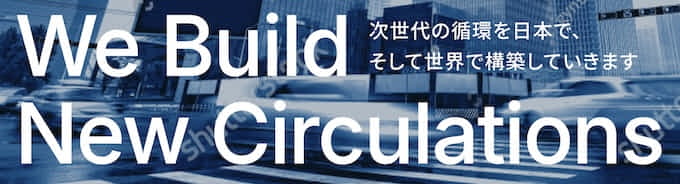 We Build New Circulations
次世代の循環を日本で、そして世界で構築していきます

